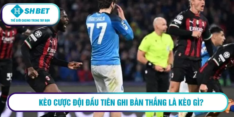 Kèo cược đội đầu tiên ghi bàn thắng là kèo gì?